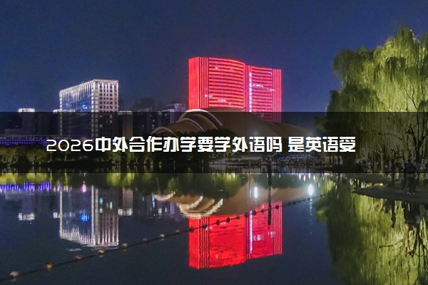 2026中外合作办学要学外语吗 是英语受课吗