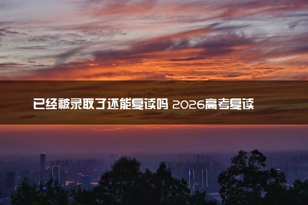 已经被录取了还能复读吗 2026高考复读最新政策