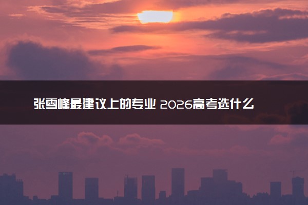 张雪峰最建议上的专业 2026高考选什么专业前景好