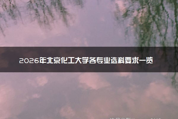 2026年北京化工大学各专业选科要求一览表 新高考选科对应专业有哪些