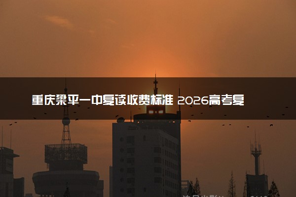 重庆梁平一中复读收费标准 2026高考复读一年多少钱