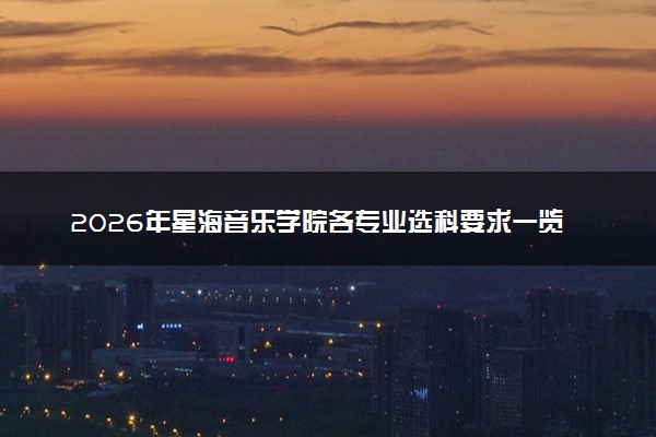 2026年星海音乐学院各专业选科要求一览表 新高考选科对应专业有哪些