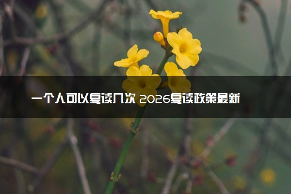 一个人可以复读几次 2026复读政策最新规定