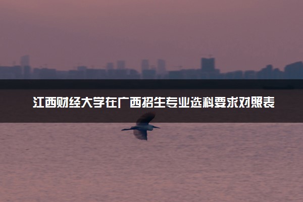 江西财经大学在广西招生专业选科要求对照表 新高考各专业需要选考什么科目
