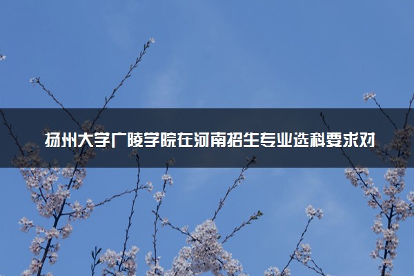 扬州大学广陵学院在河南招生专业选科要求对照表 新高考各专业需要选考什么科目