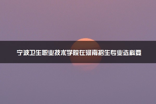 宁波卫生职业技术学院在河南招生专业选科要求对照表 新高考各专业需要选考什么科目