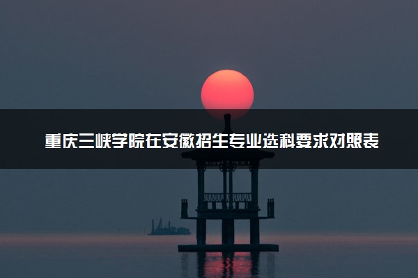 重庆三峡学院在安徽招生专业选科要求对照表及代码 新高考各专业需要选考什么科目