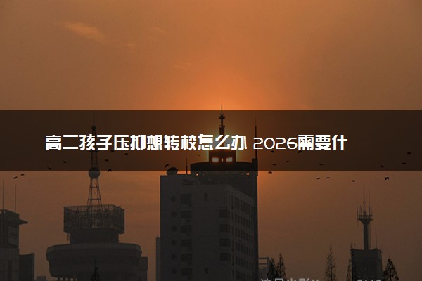 高二孩子压抑想转校怎么办 2026需要什么材料