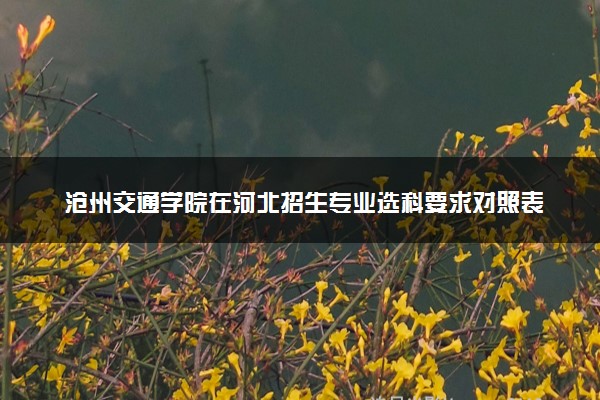 沧州交通学院在河北招生专业选科要求对照表 新高考各专业需要选考什么科目