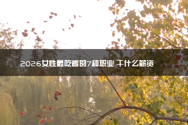 2026女性最吃香的7种职业 干什么薪资高
