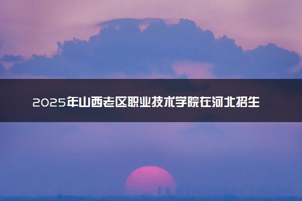 2025年山西老区职业技术学院在河北招生代码：1729 专业代码及报考指南