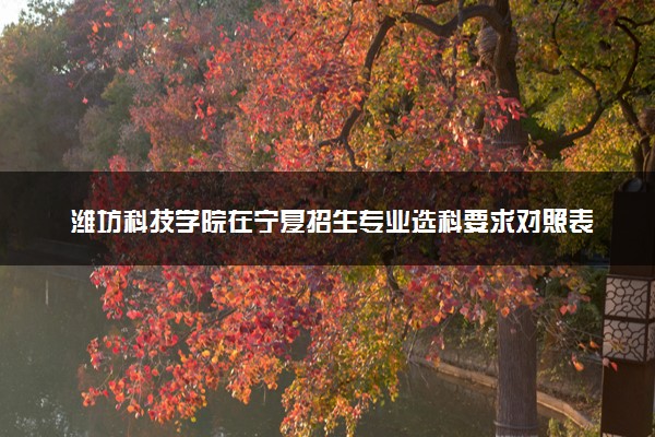 潍坊科技学院在宁夏招生专业选科要求对照表 新高考各专业需要选考什么科目