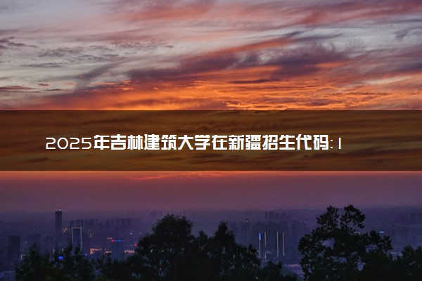 2025年吉林建筑大学在新疆招生代码：1159 专业代码及报考指南