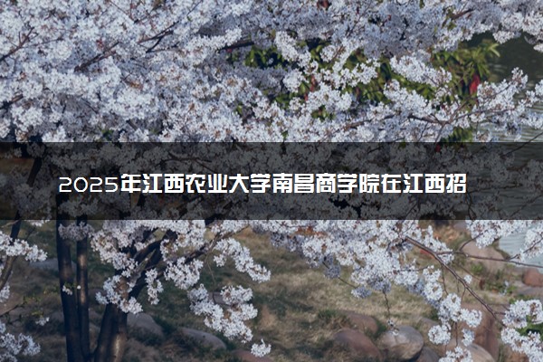 2025年江西农业大学南昌商学院在江西招生代码：8304 专业代码及报考指南