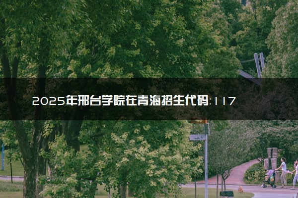 2025年邢台学院在青海招生代码：1173 专业代码及报考指南