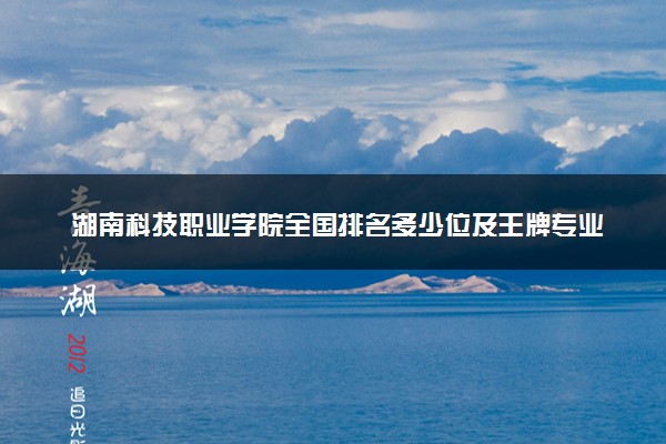 湖南科技职业学院全国排名多少位及王牌专业有哪些？