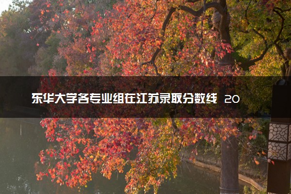 东华大学各专业组在江苏录取分数线  2026江苏考生多少分能上东华大学