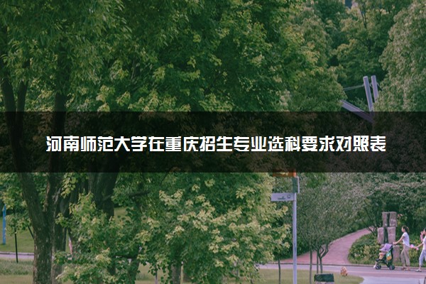 河南师范大学在重庆招生专业选科要求对照表 新高考各专业需要选考什么科目