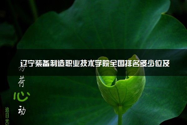 辽宁装备制造职业技术学院全国排名多少位及王牌专业有哪些？