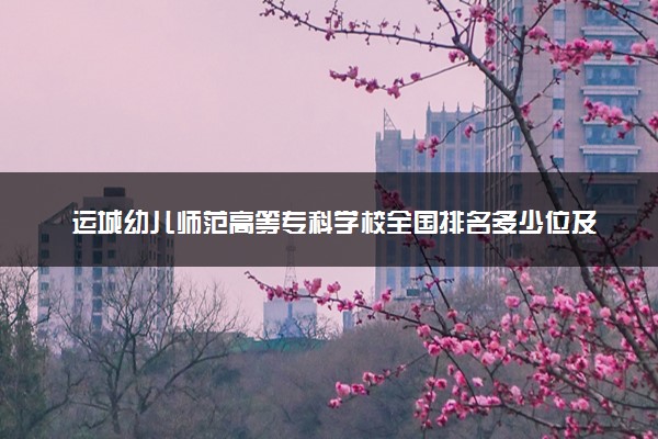 运城幼儿师范高等专科学校全国排名多少位及王牌专业有哪些？