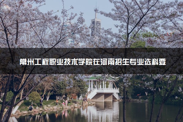 常州工程职业技术学院在河南招生专业选科要求对照表 新高考各专业需要选考什么科目