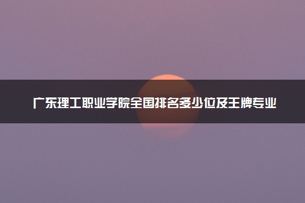 广东理工职业学院全国排名多少位及王牌专业有哪些？