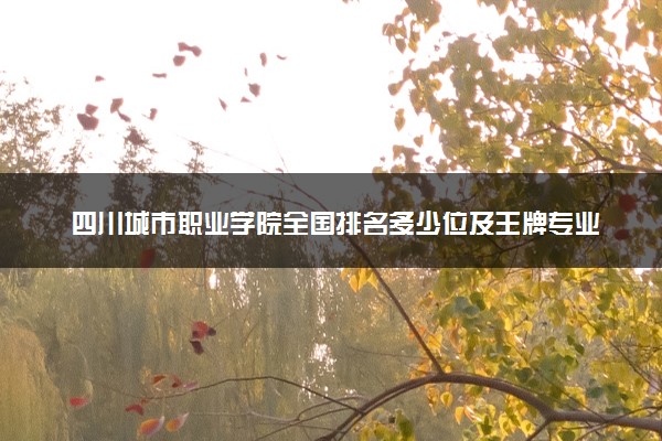 四川城市职业学院全国排名多少位及王牌专业有哪些？