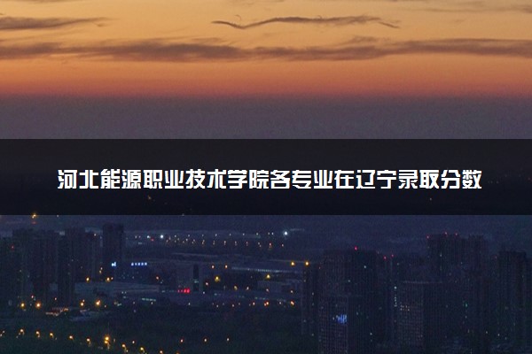 河北能源职业技术学院各专业在辽宁录取分数线  2026辽宁考生多少分能上河北能源职业技术学院