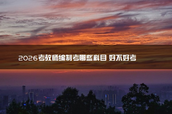 2026考教师编制考哪些科目 好不好考