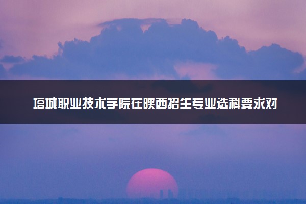塔城职业技术学院在陕西招生专业选科要求对照表 新高考各专业需要选考什么科目