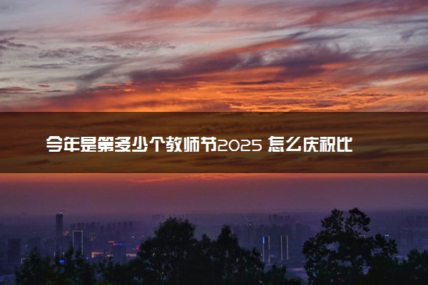 今年是第多少个教师节2025 怎么庆祝比较好