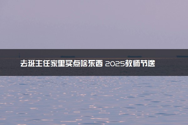 去班主任家里买点啥东西 2025教师节送什么礼物