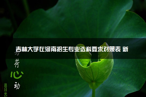 吉林大学在河南招生专业选科要求对照表 新高考各专业需要选考什么科目