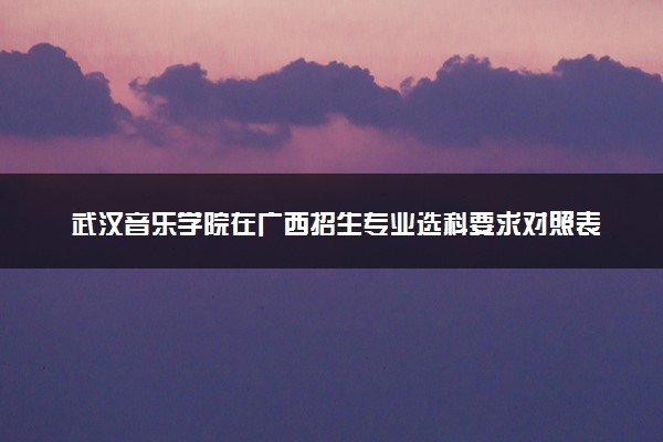 武汉音乐学院在广西招生专业选科要求对照表 新高考各专业需要选考什么科目