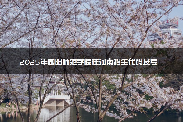 2025年咸阳师范学院在河南招生代码及专业代码 咸阳师范学院河南代码是多少？怎么查询？
