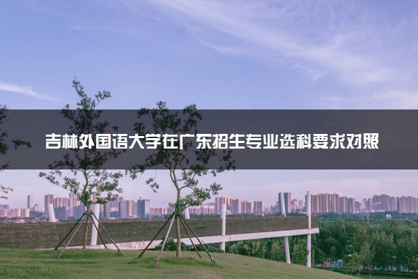 吉林外国语大学在广东招生专业选科要求对照表 新高考各专业需要选考什么科目