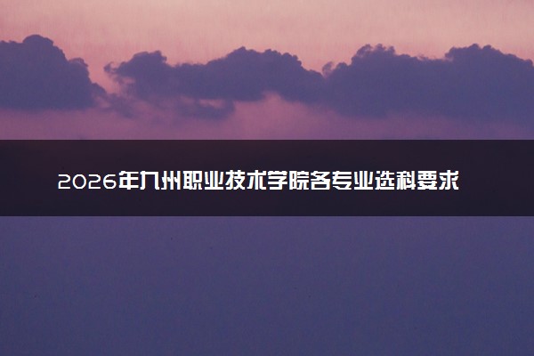 2026年九州职业技术学院各专业选科要求一览表 新高考选科对应专业有哪些