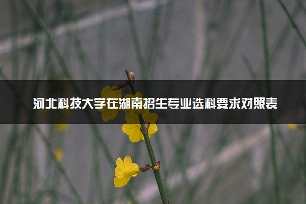 河北科技大学在湖南招生专业选科要求对照表 新高考各专业需要选考什么科目