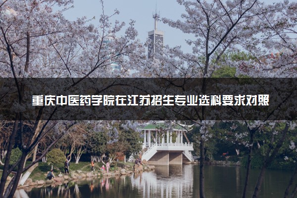 重庆中医药学院在江苏招生专业选科要求对照表 新高考各专业需要选考什么科目