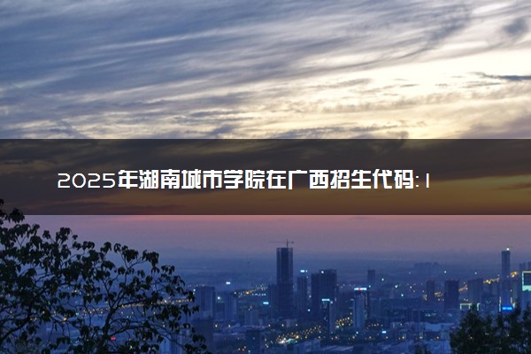 2025年湖南城市学院在广西招生代码：11527 专业代码及报考指南