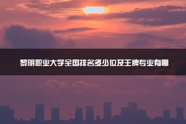 黎明职业大学全国排名多少位及王牌专业有哪些？