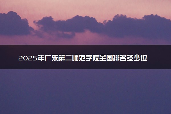 2025年广东第二师范学院全国排名多少位及王牌专业有哪些？