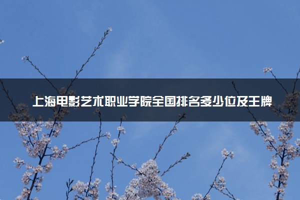 上海电影艺术职业学院全国排名多少位及王牌专业有哪些？