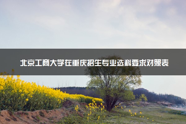 北京工商大学在重庆招生专业选科要求对照表 新高考各专业需要选考什么科目