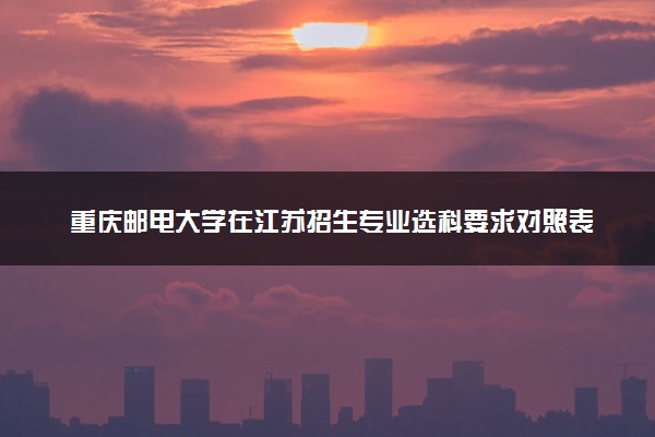 重庆邮电大学在江苏招生专业选科要求对照表 新高考各专业需要选考什么科目