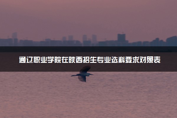 通辽职业学院在陕西招生专业选科要求对照表 新高考各专业需要选考什么科目