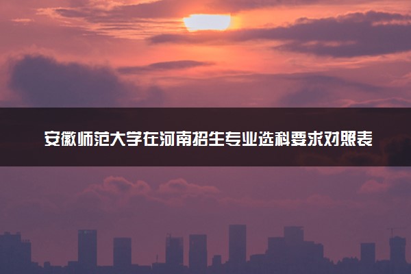 安徽师范大学在河南招生专业选科要求对照表 新高考各专业需要选考什么科目