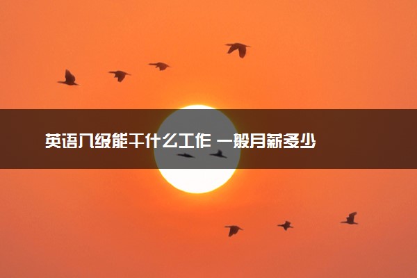 英语八级能干什么工作 一般月薪多少